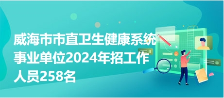 威海卫生事业单位招聘启幕，人才引领，共筑健康之城梦想